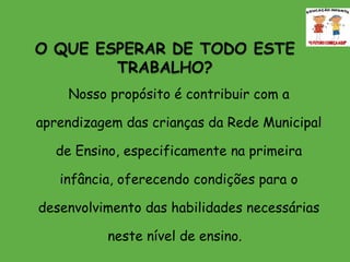 Nosso propósito é contribuir com a aprendizagem das crianças da Rede Municipal de Ensino, especificamente na primeira infância, oferecendo condições para o desenvolvimento das habilidades necessárias neste nível de ensino.    