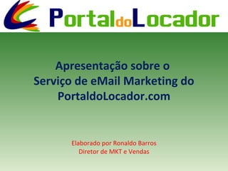 Apresentação sobre o
Serviço de eMail Marketing do
PortaldoLocador.com
Elaborado por Ronaldo Barros
Diretor de MKT e Vendas
 