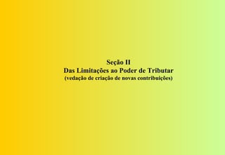Seção II
Das Limitações ao Poder de Tributar
(vedação de criação de novas contribuições)
 