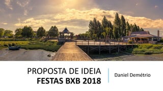 PROPOSTA DE IDEIA
FESTAS BXB 2018
Daniel Demétrio
 