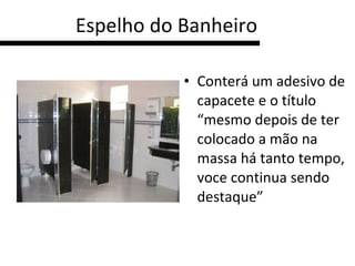 Espelho do Banheiro Conterá um adesivo de capacete e o título “mesmo depois de ter colocado a mão na massa há tanto tempo, voce continua sendo destaque”  