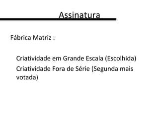 Assinatura Fábrica Matriz :  Criatividade em Grande Escala (Escolhida) Criatividade Fora de Série (Segunda mais votada) 
