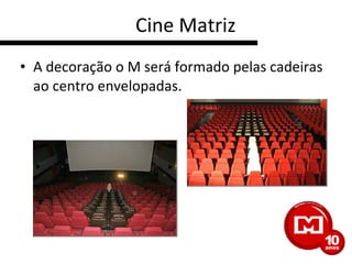 Cine Matriz A decoração o M será formado pelas cadeiras ao centro envelopadas.  