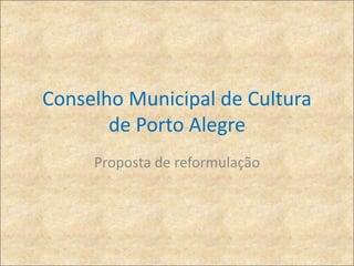 Conselho Municipal de Cultura 
de Porto Alegre 
Proposta de reformulação 
 