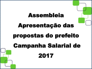 Assembleia
Apresentação das
propostas do prefeito
Campanha Salarial de
2017
 