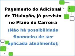 Pagamento do Adicional
de Titulação, já previsto
no Plano de Carreira
(Não há possibilidade
financeira de ser
aplicada atualmente);
 