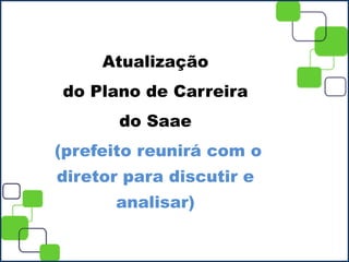 Atualização
do Plano de Carreira
do Saae
(prefeito reunirá com o
diretor para discutir e
analisar)
 