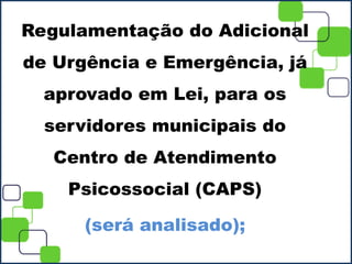 Regulamentação do Adicional
de Urgência e Emergência, já
aprovado em Lei, para os
servidores municipais do
Centro de Atendimento
Psicossocial (CAPS)
(será analisado);
 