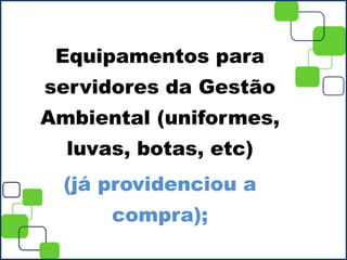 Equipamentos para
servidores da Gestão
Ambiental (uniformes,
luvas, botas, etc)
(já providenciou a
compra);
 