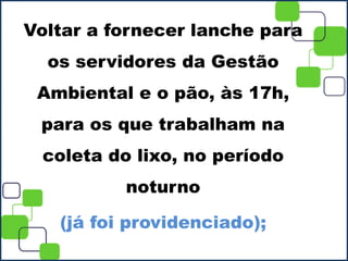 Voltar a fornecer lanche para
os servidores da Gestão
Ambiental e o pão, às 17h,
para os que trabalham na
coleta do lixo, no período
noturno
(já foi providenciado);
 
