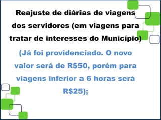 Reajuste de diárias de viagens
dos servidores (em viagens para
tratar de interesses do Município)
(Já foi providenciado. O novo
valor será de R$50, porém para
viagens inferior a 6 horas será
R$25);
 