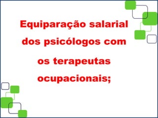 Equiparação salarial
dos psicólogos com
os terapeutas
ocupacionais;
 