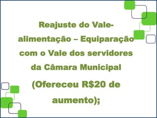 Reajuste do Vale-
alimentação – Equiparação
com o Vale dos servidores
da Câmara Municipal
(Ofereceu R$20 de
aumento);
 