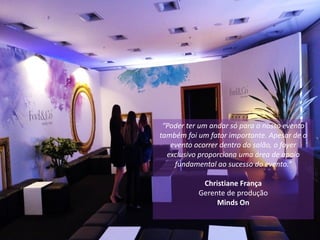 “Poder ter um andar só para o nosso evento
também foi um fator importante. Apesar de o
evento ocorrer dentro do salão, o foyer
exclusivo proporciona uma área de apoio
fundamental ao sucesso do evento.”
Christiane França
Gerente de produção
Minds On
 