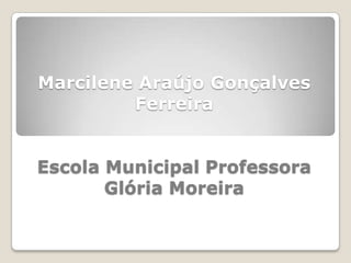 Marcilene Araújo Gonçalves
         Ferreira


Escola Municipal Professora
       Glória Moreira
 