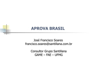 APROVA BRASIL  José Francisco Soares  [email_address] Consultor Grupo Santillana GAME – FAE – UFMG 