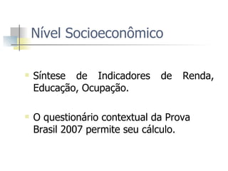 Nível Socioeconômico  Síntese de Indicadores de Renda, Educação, Ocupação. O questionário contextual da Prova Brasil 2007 permite seu cálculo.  