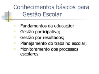 Conhecimentos básicos para Gestão Escolar  Fundamentos da educação; Gestão participativa; Gestão por resultados; Planejamento do trabalho escolar; Monitoramento dos processos escolares; 