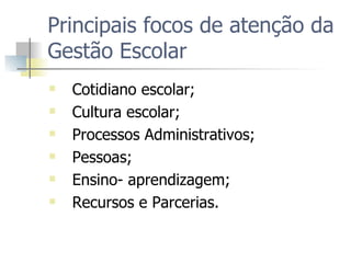 Principais focos de atenção da Gestão Escolar  Cotidiano escolar; Cultura escolar; Processos Administrativos; Pessoas; Ensino- aprendizagem;  Recursos e Parcerias. 