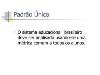 Padrão Único O sistema educacional  brasileiro deve ser analisado usando-se uma métrica comum a todos os alunos. 