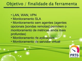 • LAN, WAN, VPN
• Monitoramento SLA
• Monitoramento sem agentes (agentes
opcionais [sondas remotas] permitem o
monitoramento de métricas ainda mais
profundas)
• Monitoramento de aplicações
• Monitoramento de servidor virtual
 