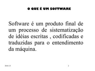 30/01/15 2
O QUE É UM SOFTWARE
Software é um produto final de
um processo de sistematização
de idéias escritas , codificadas e
traduzidas para o entendimento
da máquina.
 