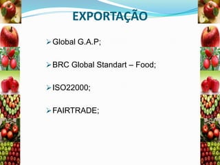 EXPORTAÇÃO
 Global G.A.P;
 BRC Global Standart – Food;
 ISO22000;
 FAIRTRADE;

 