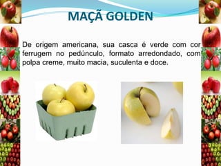 MAÇÃ GOLDEN
De origem americana, sua casca é verde com cor
ferrugem no pedúnculo, formato arredondado, com
polpa creme, muito macia, suculenta e doce.

 