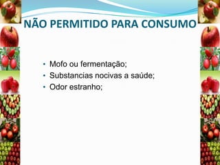 NÃO PERMITIDO PARA CONSUMO
• Mofo ou fermentação;
• Substancias nocivas a saúde;
• Odor estranho;

 