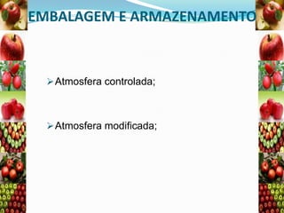 EMBALAGEM E ARMAZENAMENTO

 Atmosfera controlada;

 Atmosfera modificada;

 