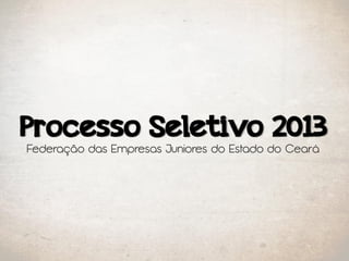 Processo Seletivo 2013
Federação das Empresas Juniores do Estado do Ceará
 