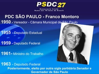 PDC SÃO PAULO - Franco Montoro
1950 - Vereador - Câmara Municipal de São Paulo

1955 - Deputado Estadual

1959 - Deputado Federal

1961- Ministro do Trabalho

1963 - Deputado Federal
    Posteriormente, eleito por outra sigla partidária:Senador e
                    Governador de São Paulo
 