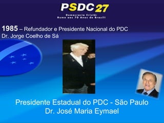 1985 – Refundador e Presidente Nacional do PDC
Dr. Jorge Coelho de Sá




     Presidente Estadual do PDC - São Paulo
             Dr. José Maria Eymael
 