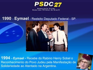 1990 - Eymael - Reeleito Deputado Federal - SP.




1994 - Eymael - Recebe do Rabino Henry Sobel o
Reconhecimento do Povo Judeu pela Manifestação de
Solidariedade ao Atentado na Argentina.
 