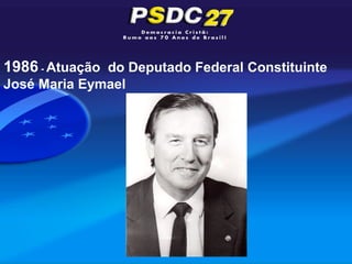 1986 - Atuação do Deputado Federal Constituinte
José Maria Eymael
 