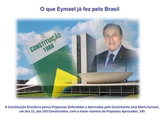 O que Eymael já fez pelo Brasil




A Constituição Brasileira possui Propostas Defendidas e Aprovadas pelo Constituinte José Maria Eymael,
          um dos 15, dos 559 Constituintes, com o maior número de Propostas Aprovadas: 145
 