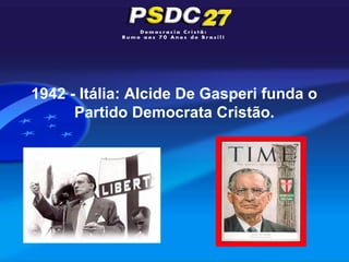 1942 - Itália: Alcide De Gasperi funda o
      Partido Democrata Cristão.
 