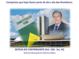 Conquistas que hoje fazem parte do dia a dia dos Brasileiros:




       DEFESA DO CONTRIBUINTE (Art. 150 - Inc. IV)
                Nenhum tributo pode ter efeito de confisco.
 