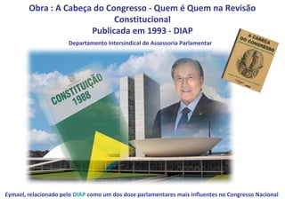 Obra : A Cabeça do Congresso - Quem é Quem na Revisão
                             Constitucional
                       Publicada em 1993 - DIAP
                      Departamento Intersindical de Assessoria Parlamentar




Eymael, relacionado pelo DIAP como um dos doze parlamentares mais influentes no Congresso Nacional
 