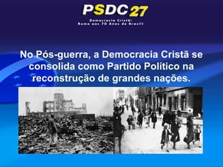 No Pós-guerra, a Democracia Cristã se
 consolida como Partido Político na
  reconstrução de grandes nações.
 