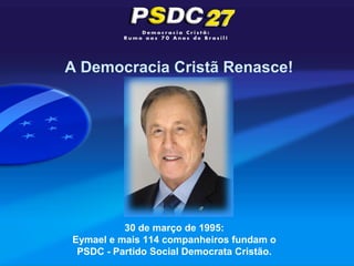 A Democracia Cristã Renasce!




          30 de março de 1995:
Eymael e mais 114 companheiros fundam o
 PSDC - Partido Social Democrata Cristão.
 