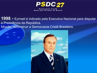 1998 - Eymael é indicado pela Executiva Nacional para disputar
a Presidência da República.
Missão: reconstruir a Democracia Cristã Brasileira.
 