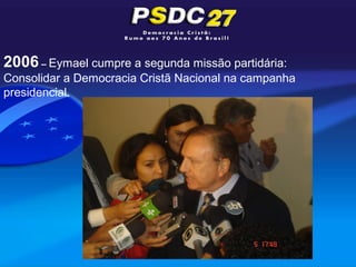 2006 – Eymael cumpre a segunda missão partidária:
Consolidar a Democracia Cristã Nacional na campanha
presidencial.
 