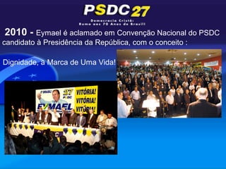 2010 - Eymael é aclamado em Convenção Nacional do PSDC
candidato à Presidência da República, com o conceito :

Dignidade, a Marca de Uma Vida!
 