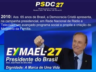 2010: Aos     65 anos de Brasil, a Democracia Cristã apresenta,
na campanha presidencial, em Rede Nacional de Rádio e
Televisão, um avançado programa social e propõe a criação do
Ministério da Família.
 