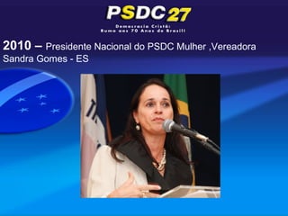 2010 – Presidente Nacional do PSDC Mulher ,Vereadora
Sandra Gomes - ES
 