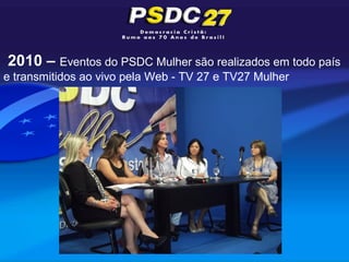 2010 – Eventos do PSDC Mulher são realizados em todo país
e transmitidos ao vivo pela Web - TV 27 e TV27 Mulher
 