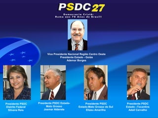 Vice Presidente Nacional Região Centro Oeste
                                   Presidente Estado - Goiás
                                        Ademar Borges




Presidente PSDC    Presidente PSDC Estado-           Presidente PSDC         Presidente PSDC
Distrito Federal         Mato Grosso            Estado-Mato Grosso do Sul   Estado –Tocantins
  Silvana Reis         Josmar Alderete               Elizeu Amarilha          Adail Carvalho
 