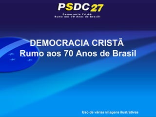 DEMOCRACIA CRISTÃ
Rumo aos 70 Anos de Brasil




             Uso de várias imagens ilustrativas
 