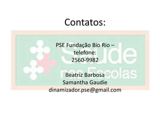 Contatos:

  PSE Fundação Bio Rio –
         telefone:
        2560-9982

      Beatriz Barbosa
     Samantha Gaudie
dinamizador.pse@gmail.com
 